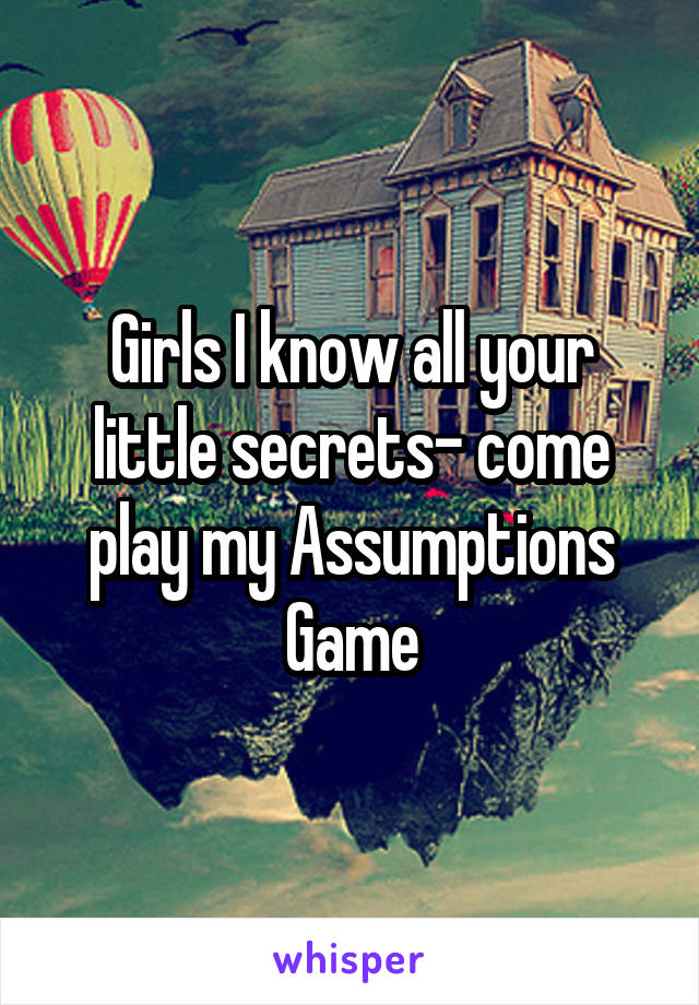 Girls I know all your little secrets- come play my Assumptions Game