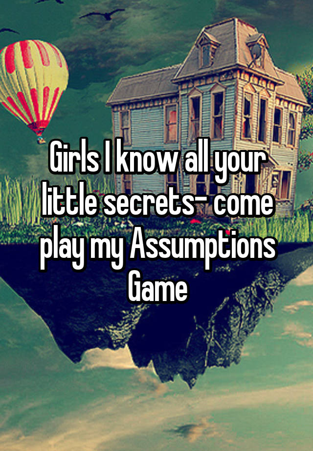 Girls I know all your little secrets- come play my Assumptions Game