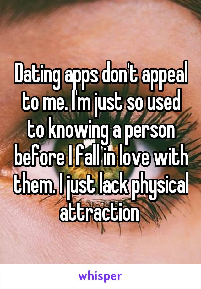 Dating apps don't appeal to me. I'm just so used to knowing a person before I fall in love with them. I just lack physical attraction 