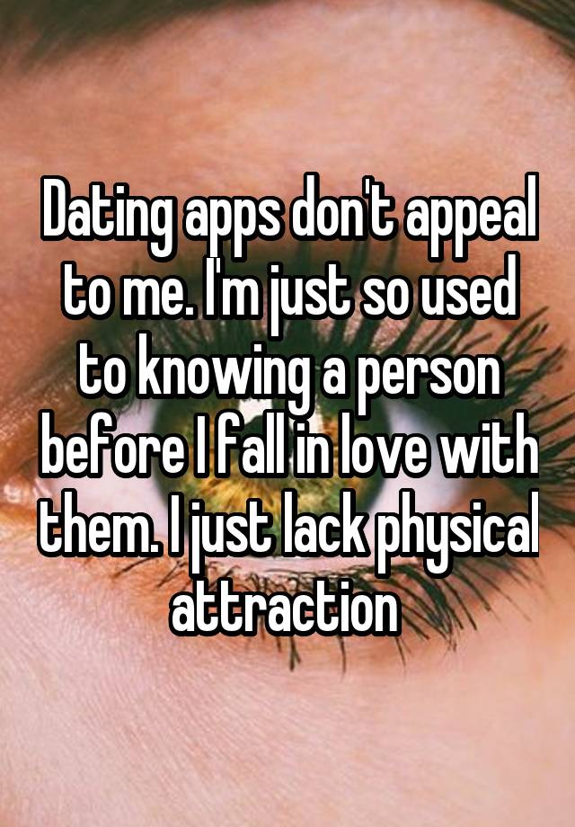 Dating apps don't appeal to me. I'm just so used to knowing a person before I fall in love with them. I just lack physical attraction 