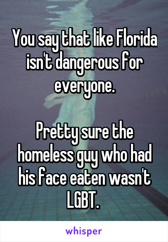 You say that like Florida isn't dangerous for everyone.

Pretty sure the homeless guy who had his face eaten wasn't LGBT. 