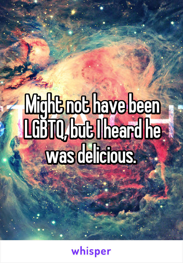 Might not have been LGBTQ, but I heard he was delicious. 