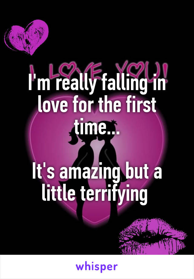 I'm really falling in love for the first time...

It's amazing but a little terrifying 