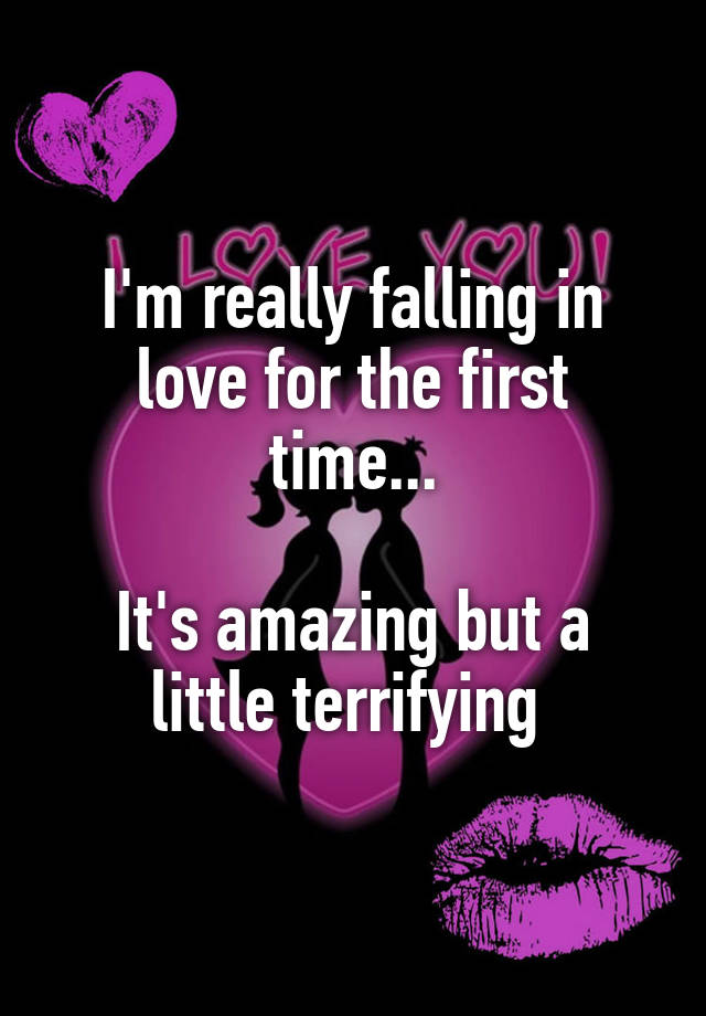 I'm really falling in love for the first time...

It's amazing but a little terrifying 