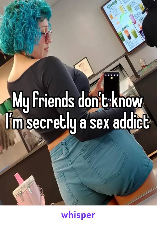 My friends don’t know I’m secretly a sex addict 