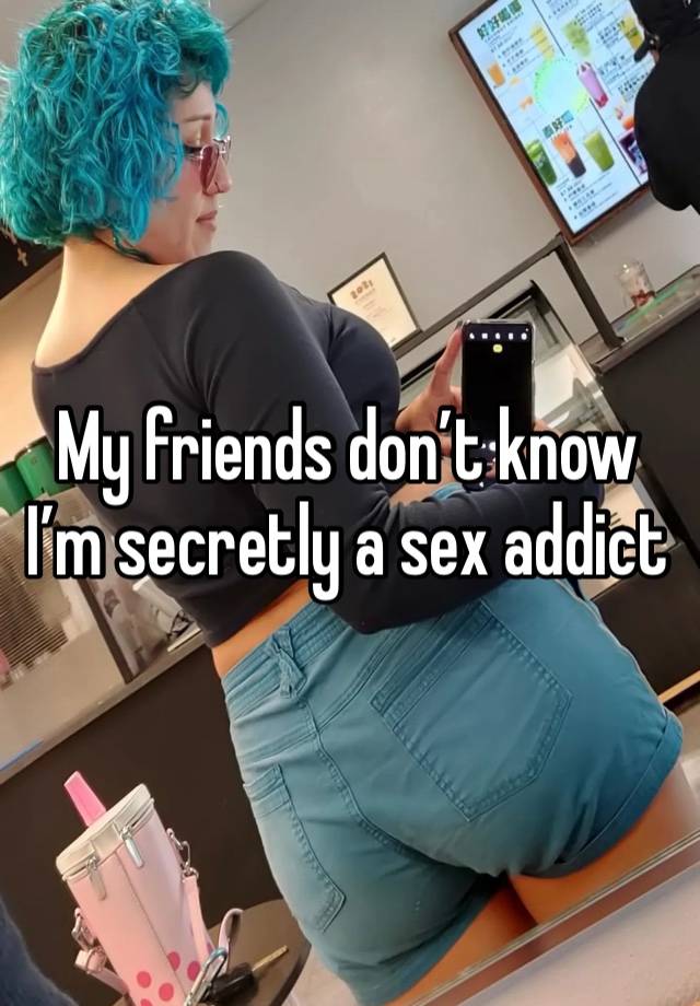 My friends don’t know I’m secretly a sex addict 