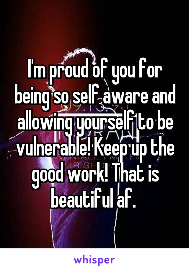 I'm proud of you for being so self aware and allowing yourself to be vulnerable! Keep up the good work! That is beautiful af. 