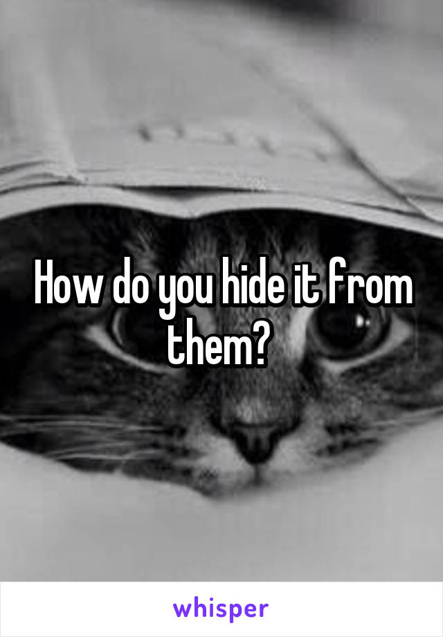 How do you hide it from them? 