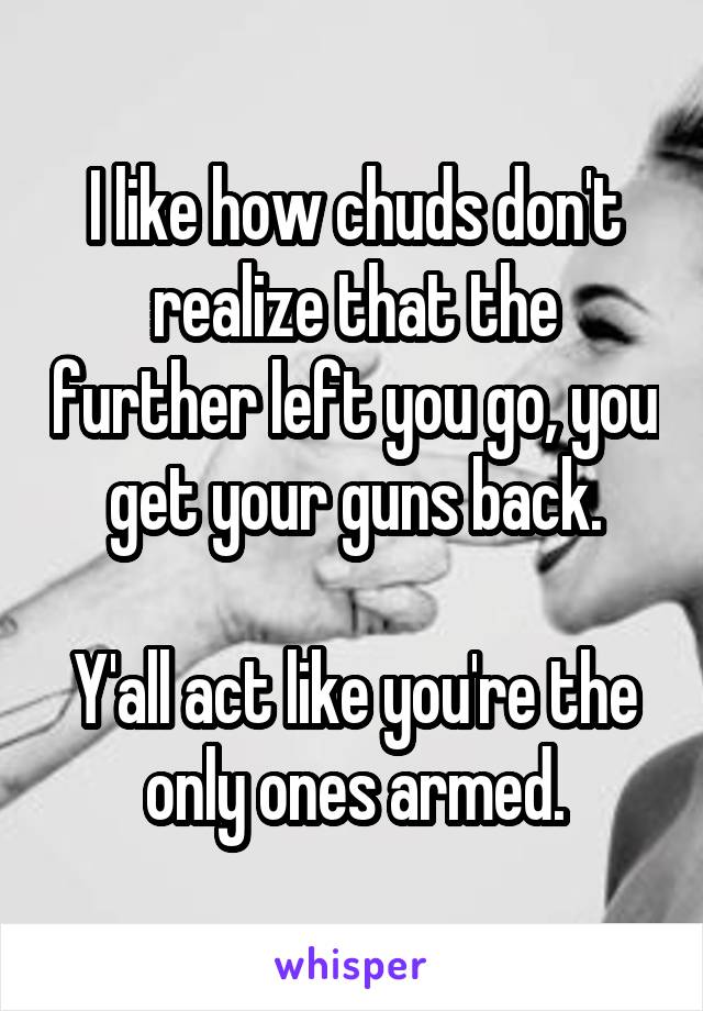 I like how chuds don't realize that the further left you go, you get your guns back.

Y'all act like you're the only ones armed.