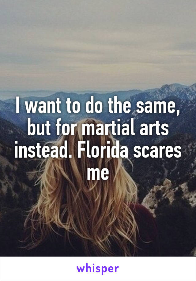 I want to do the same, but for martial arts instead. Florida scares me