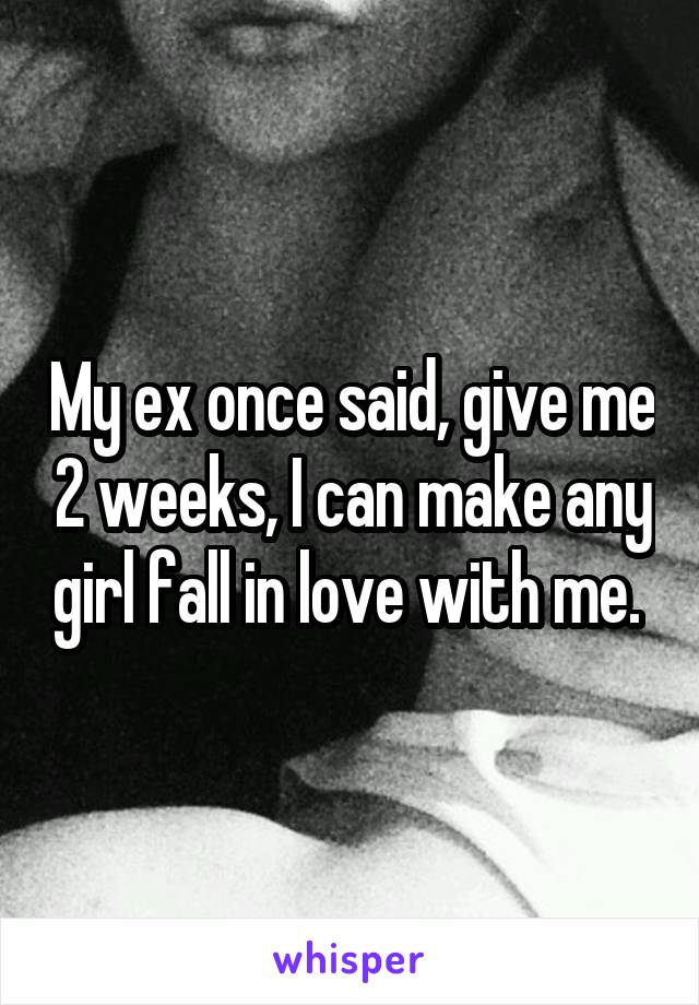 My ex once said, give me 2 weeks, I can make any girl fall in love with me. 