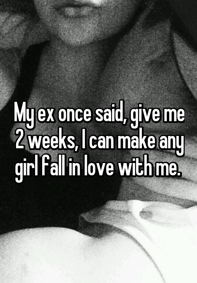 My ex once said, give me 2 weeks, I can make any girl fall in love with me. 