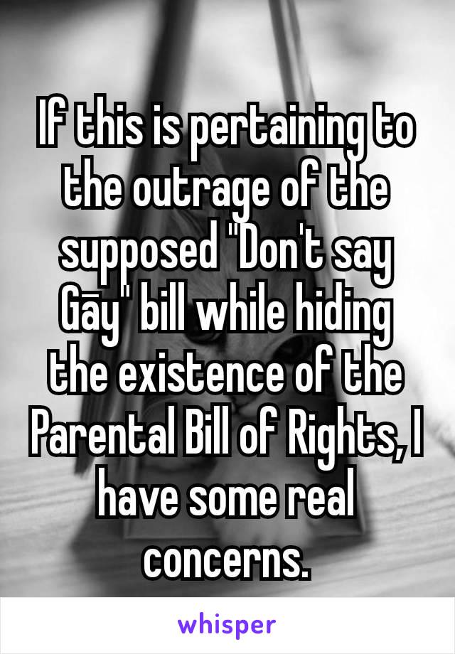 If this is pertaining to the outrage of the supposed "Don't say Gāy" bill while hiding the existence of the Parental Bill of Rights, I have some real concerns.