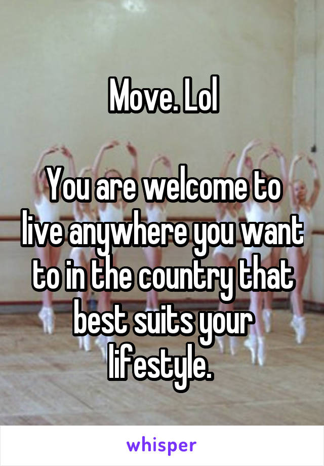 Move. Lol

You are welcome to live anywhere you want to in the country that best suits your lifestyle. 