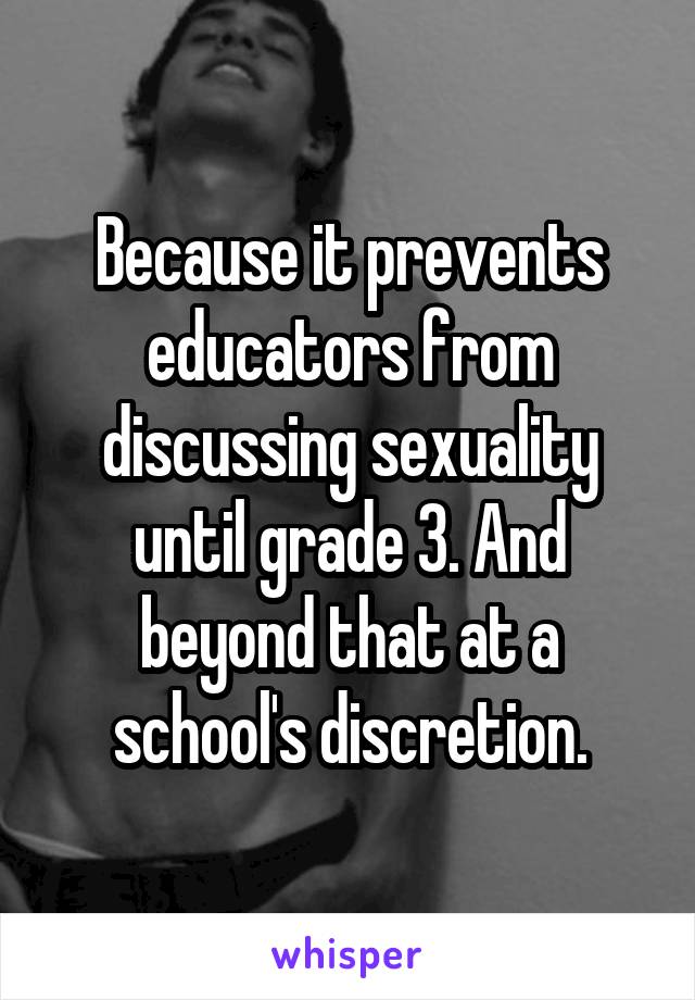Because it prevents educators from discussing sexuality until grade 3. And beyond that at a school's discretion.