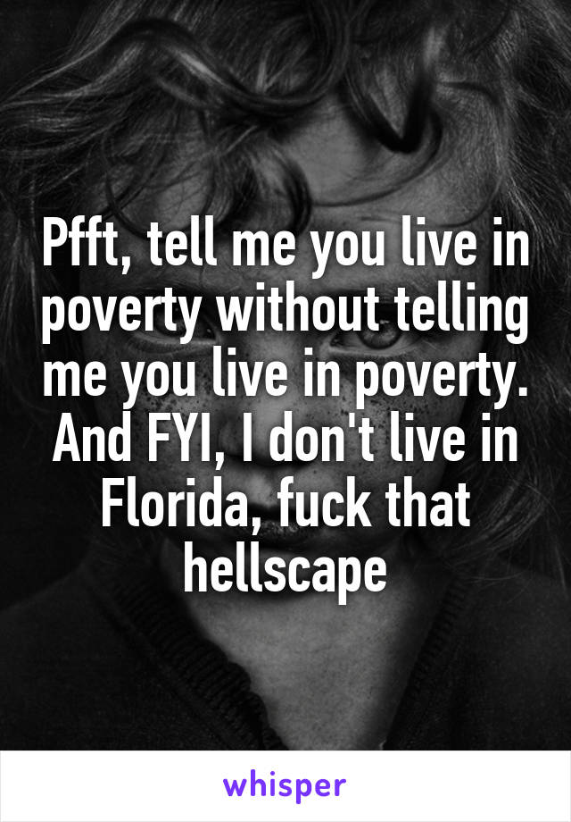 Pfft, tell me you live in poverty without telling me you live in poverty.
And FYI, I don't live in Florida, fuck that hellscape