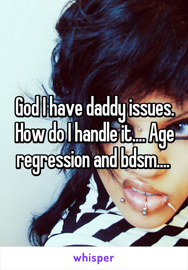 God I have daddy issues. How do I handle it.... Age regression and bdsm.... 