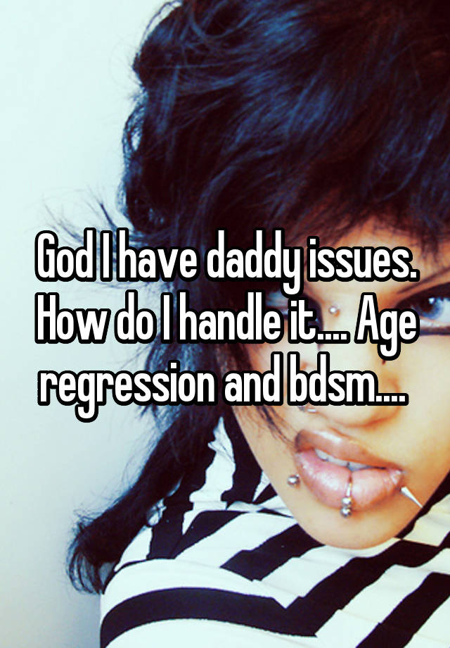 God I have daddy issues. How do I handle it.... Age regression and bdsm.... 