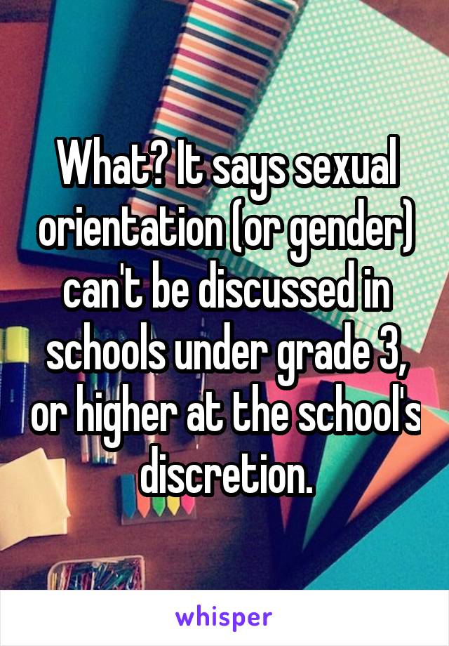 What? It says sexual orientation (or gender) can't be discussed in schools under grade 3, or higher at the school's discretion.