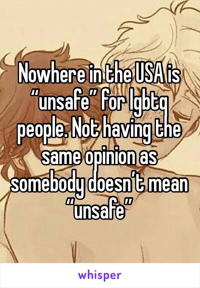 Nowhere in the USA is “unsafe” for lgbtq people. Not having the same opinion as somebody doesn’t mean “unsafe”