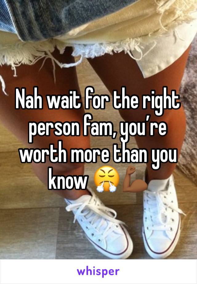 Nah wait for the right person fam, you’re worth more than you know 😤💪🏾