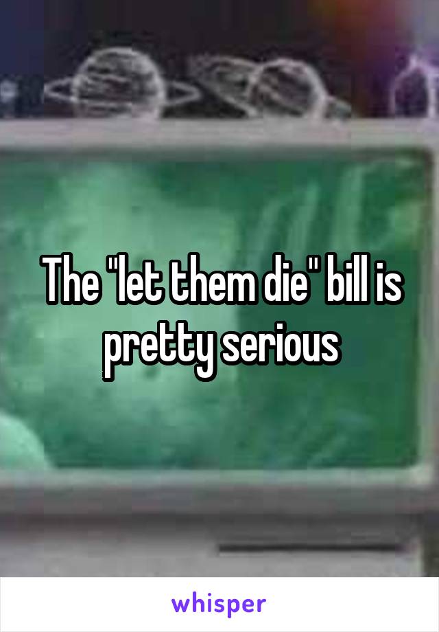 The "let them die" bill is pretty serious