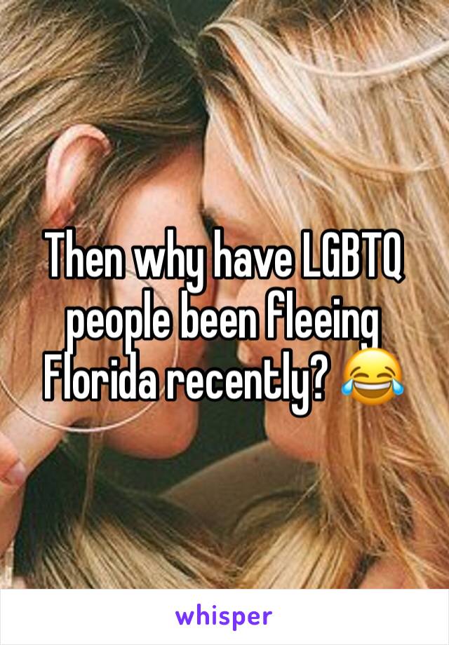 Then why have LGBTQ people been fleeing
Florida recently? 😂