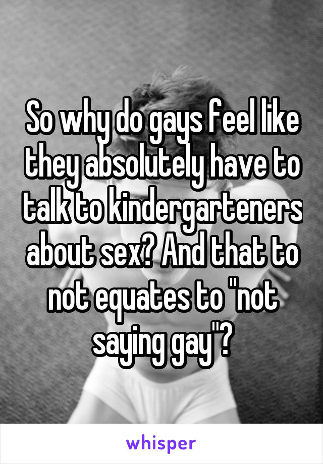 So why do gays feel like they absolutely have to talk to kindergarteners about sex? And that to not equates to "not saying gay"?