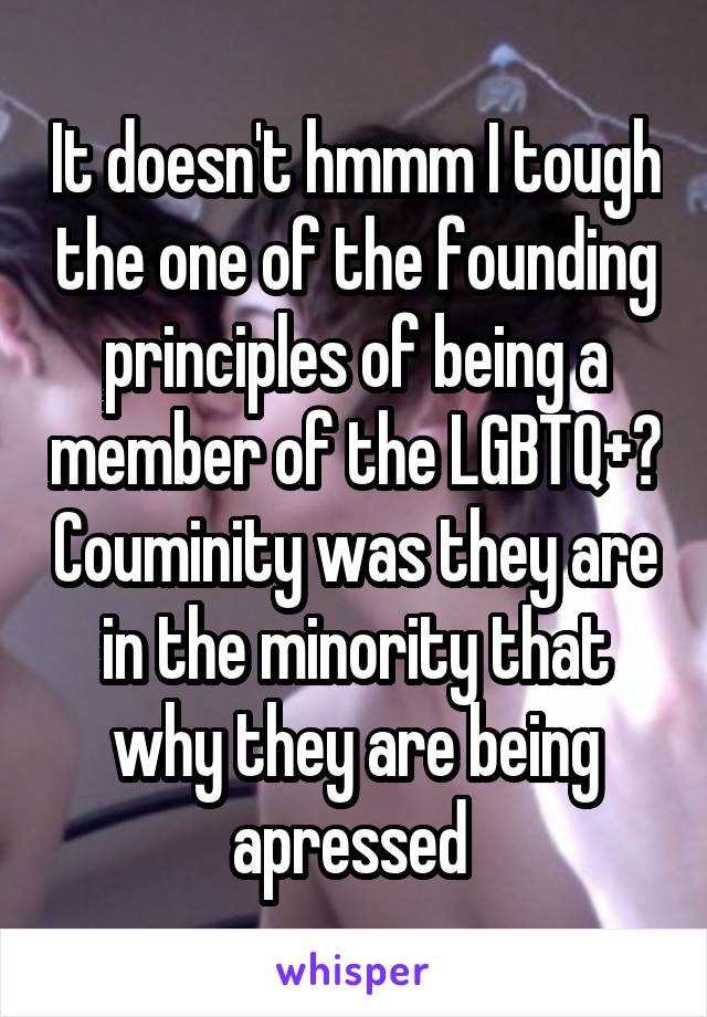 It doesn't hmmm I tough the one of the founding principles of being a member of the LGBTQ+? Couminity was they are in the minority that why they are being apressed 