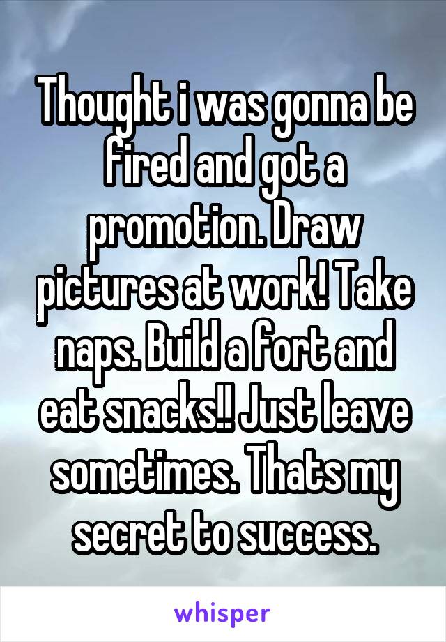 Thought i was gonna be fired and got a promotion. Draw pictures at work! Take naps. Build a fort and eat snacks!! Just leave sometimes. Thats my secret to success.