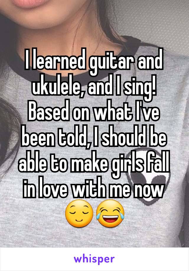 I learned guitar and ukulele, and I sing! Based on what I've been told, I should be able to make girls fall in love with me now😌😂