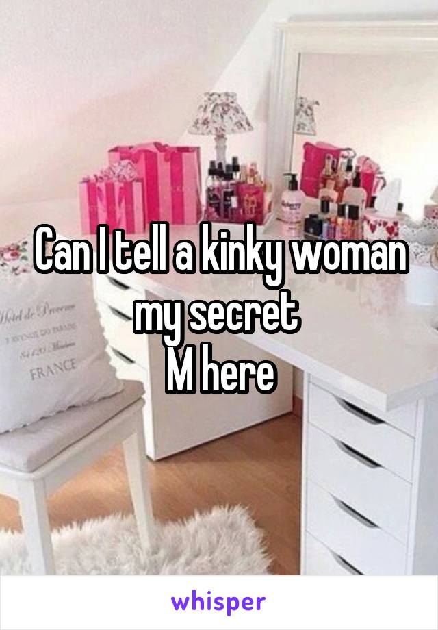 Can I tell a kinky woman my secret 
M here