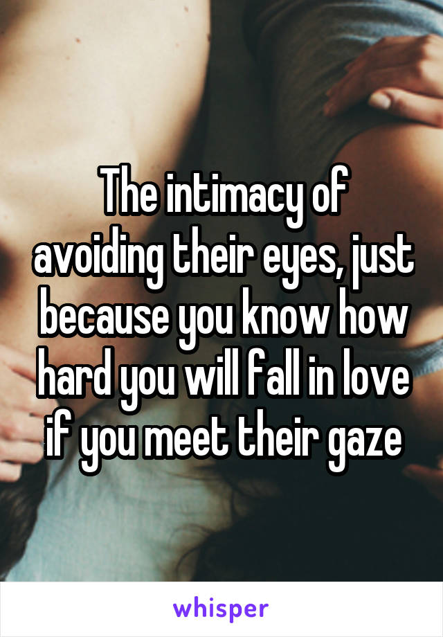 The intimacy of avoiding their eyes, just because you know how hard you will fall in love if you meet their gaze