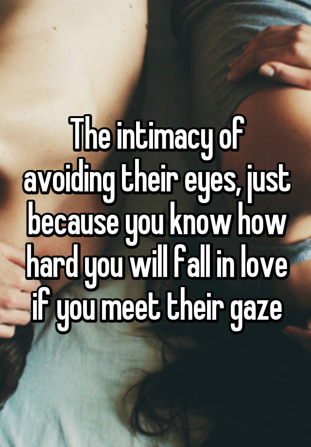 The intimacy of avoiding their eyes, just because you know how hard you will fall in love if you meet their gaze