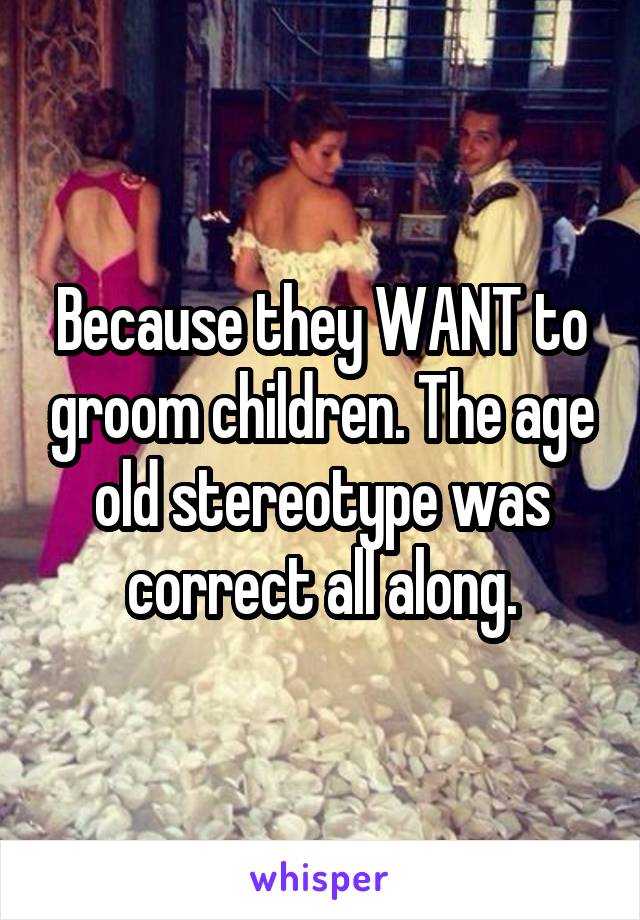 Because they WANT to groom children. The age old stereotype was correct all along.