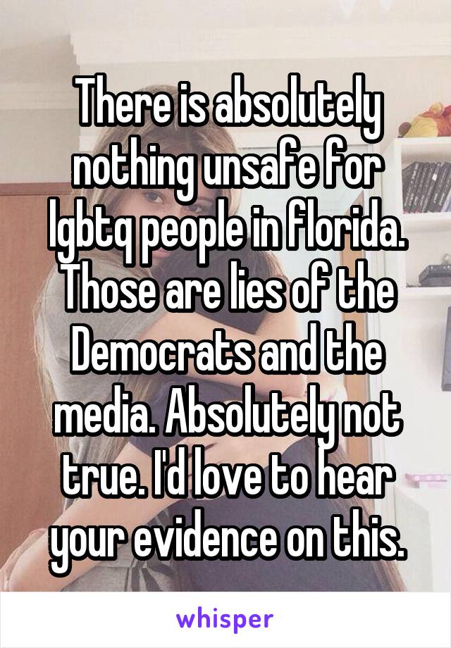 There is absolutely nothing unsafe for lgbtq people in florida. Those are lies of the Democrats and the media. Absolutely not true. I'd love to hear your evidence on this.