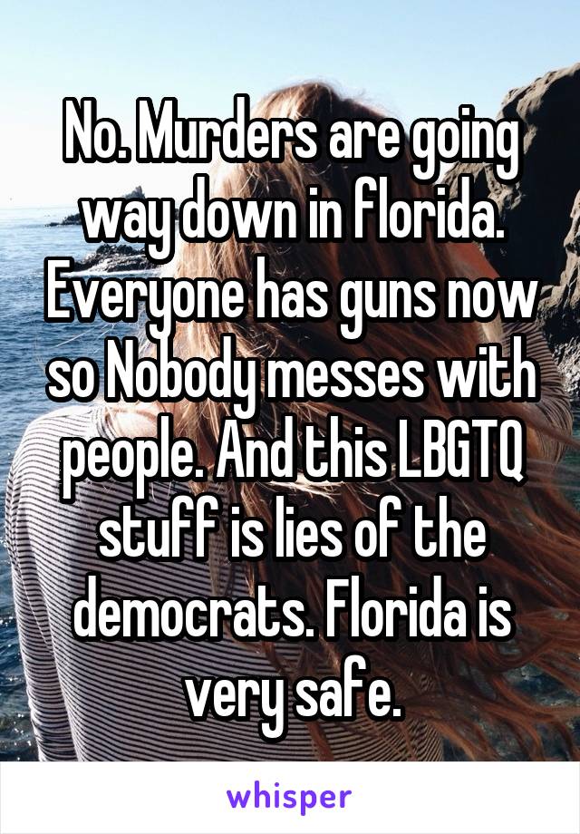 No. Murders are going way down in florida. Everyone has guns now so Nobody messes with people. And this LBGTQ stuff is lies of the democrats. Florida is very safe.
