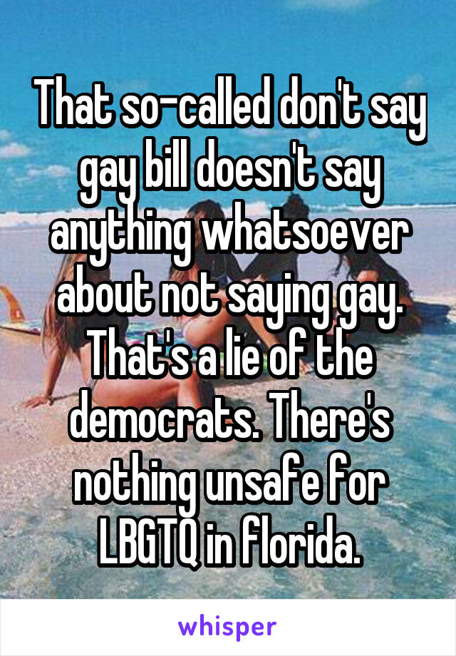 That so-called don't say gay bill doesn't say anything whatsoever about not saying gay. That's a lie of the democrats. There's nothing unsafe for LBGTQ in florida.