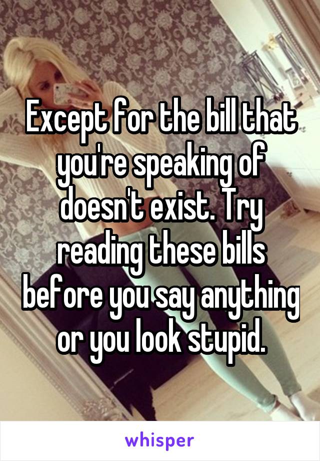 Except for the bill that you're speaking of doesn't exist. Try reading these bills before you say anything or you look stupid.