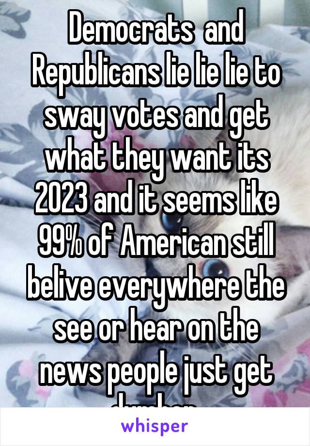 Democrats  and Republicans lie lie lie to sway votes and get what they want its 2023 and it seems like 99% of American still belive everywhere the see or hear on the news people just get dumber 