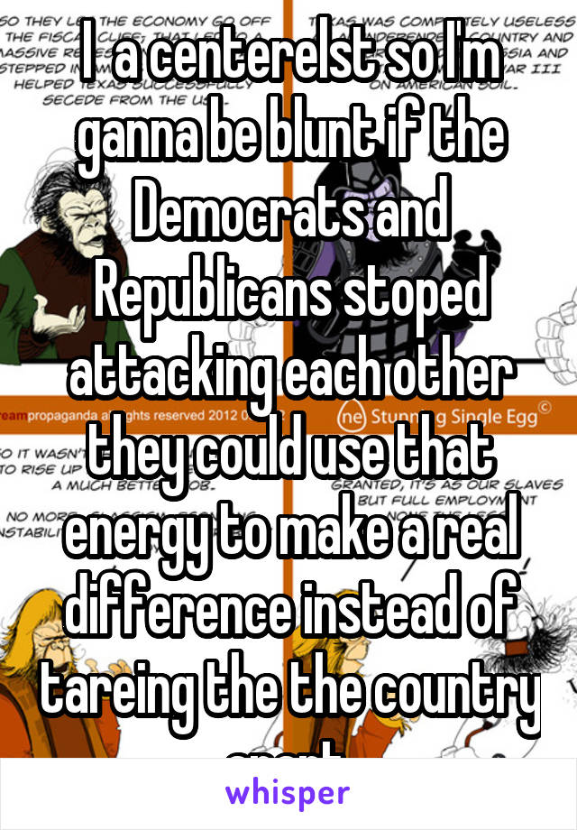 I  a centerelst so I'm ganna be blunt if the Democrats and Republicans stoped attacking each other they could use that energy to make a real difference instead of tareing the the country apart 