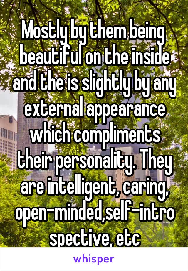 Mostly by them being  beautiful on the inside and the is slightly by any external appearance which compliments their personality. They are intelligent, caring, open-minded,self-introspective, etc