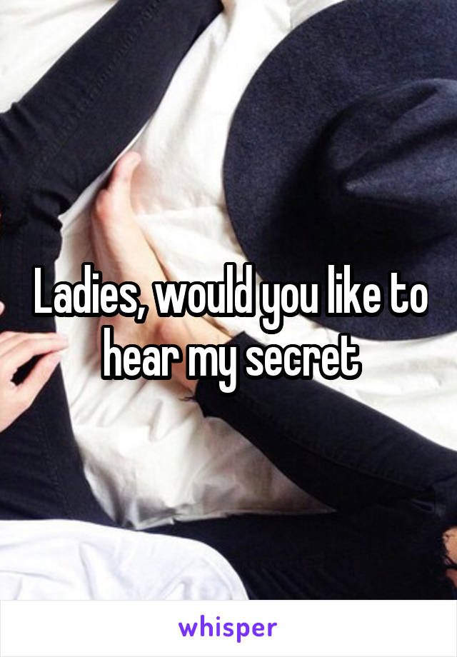 Ladies, would you like to hear my secret