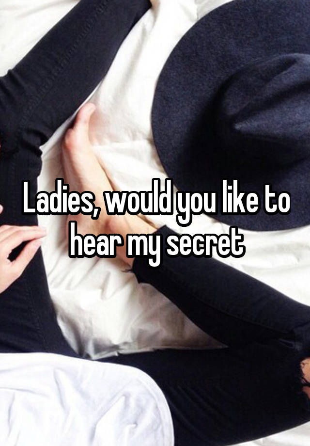 Ladies, would you like to hear my secret