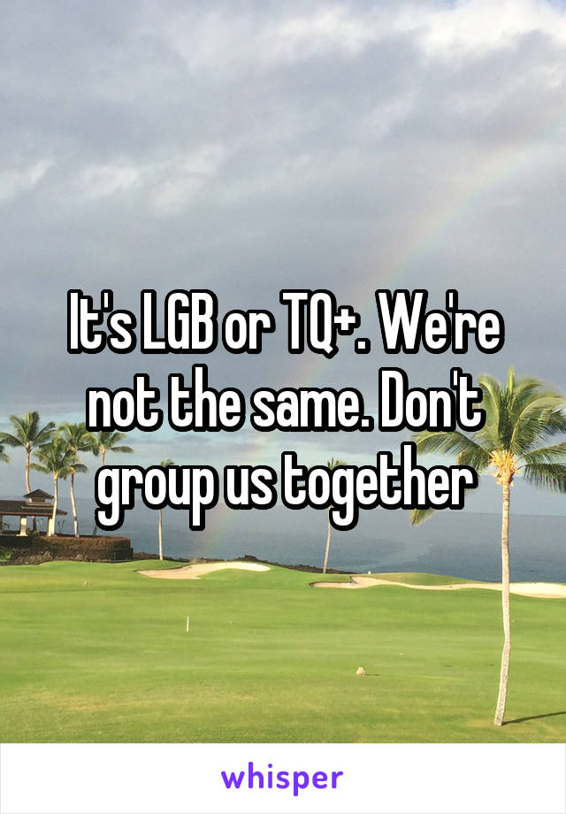 It's LGB or TQ+. We're not the same. Don't group us together