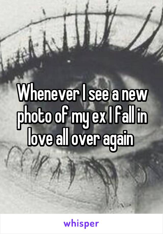 Whenever I see a new photo of my ex I fall in love all over again 