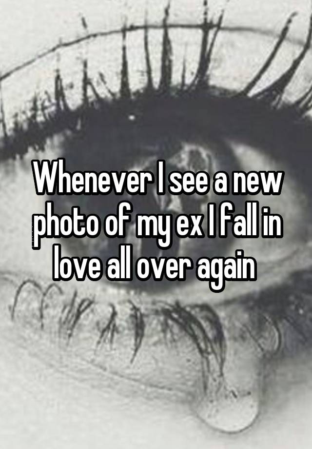 Whenever I see a new photo of my ex I fall in love all over again 