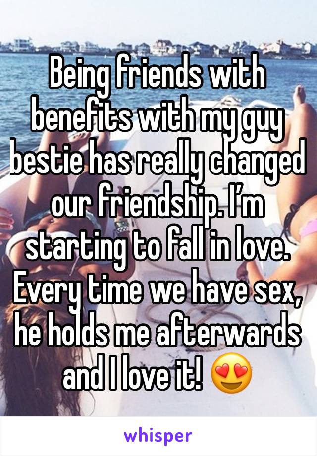 Being friends with benefits with my guy bestie has really changed our friendship. I’m starting to fall in love. Every time we have sex, he holds me afterwards and I love it! 😍