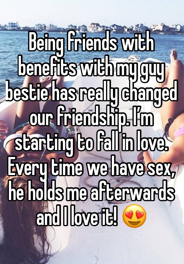 Being friends with benefits with my guy bestie has really changed our friendship. I’m starting to fall in love. Every time we have sex, he holds me afterwards and I love it! 😍