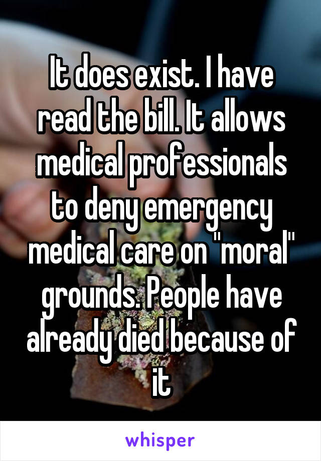 It does exist. I have read the bill. It allows medical professionals to deny emergency medical care on "moral" grounds. People have already died because of it